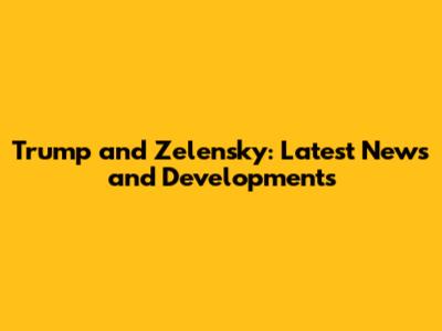 Trump and Zelensky: Latest News and Developments