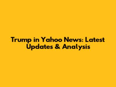 Trump in Yahoo News: Latest Updates & Analysis