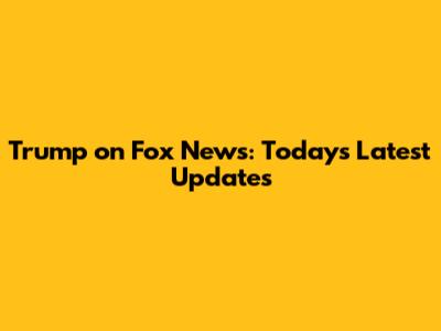 Trump on Fox News: Today's Latest Updates