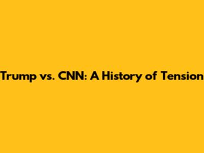 Trump vs. CNN: A History of Tension