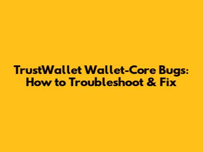 TrustWallet Wallet-Core Bugs: How to Troubleshoot & Fix