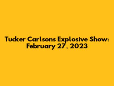 Tucker Carlson's Explosive Show: February 27, 2023