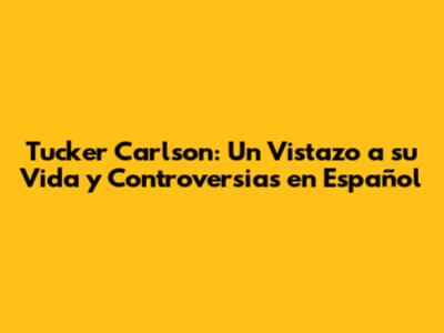 Tucker Carlson: Un Vistazo a su Vida y Controversias en Español