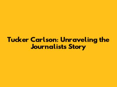 Tucker Carlson: Unraveling the Journalist's Story