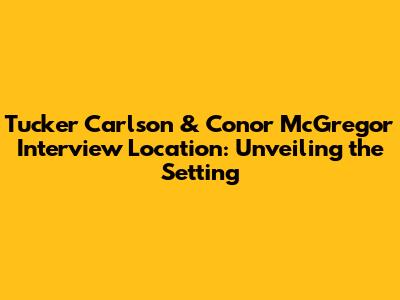 Tucker Carlson & Conor McGregor Interview Location: Unveiling the Setting
