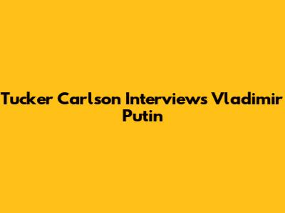 Tucker Carlson Interviews Vladimir Putin