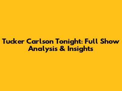 Tucker Carlson Tonight: Full Show Analysis & Insights