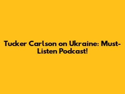 Tucker Carlson on Ukraine: Must-Listen Podcast!