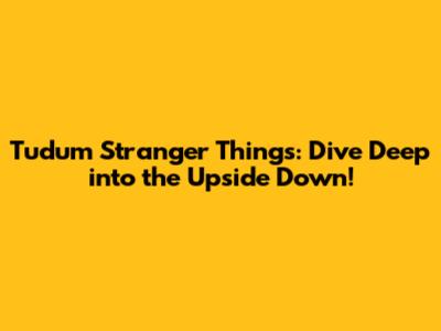 Tudum Stranger Things: Dive Deep into the Upside Down!