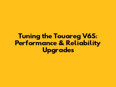 Tuning the Touareg V6S: Performance & Reliability Upgrades