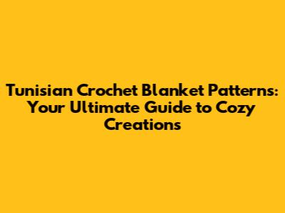 Tunisian Crochet Blanket Patterns: Your Ultimate Guide to Cozy Creations