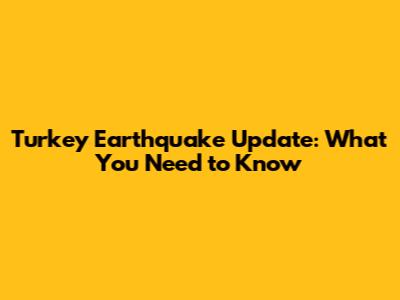 Turkey Earthquake Update: What You Need to Know