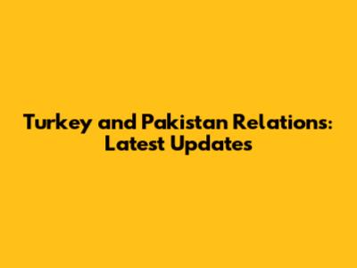 Turkey and Pakistan Relations: Latest Updates