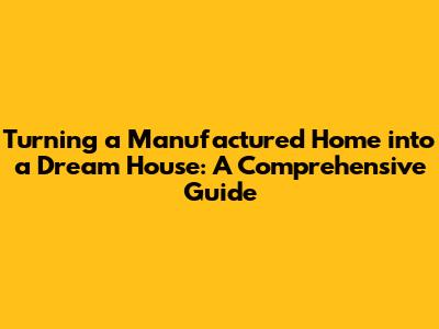 Turning a Manufactured Home into a Dream House: A Comprehensive Guide