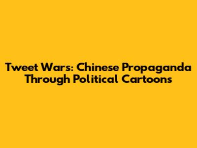 Tweet Wars: Chinese Propaganda Through Political Cartoons