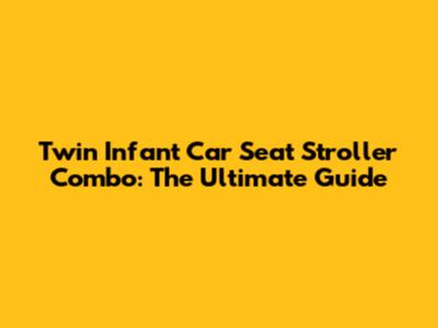 Twin Infant Car Seat Stroller Combo: The Ultimate Guide