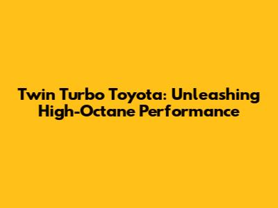 Twin Turbo Toyota: Unleashing High-Octane Performance