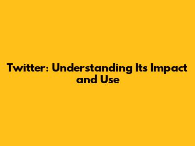 Twitter: Understanding Its Impact and Use