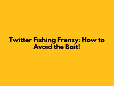 Twitter Fishing Frenzy: How to Avoid the Bait!