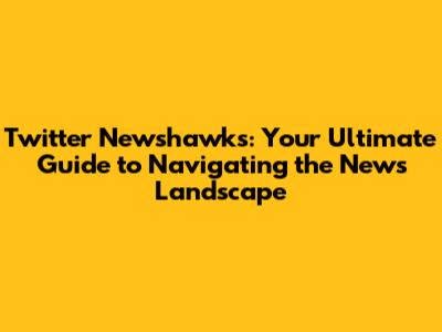 Twitter Newshawks: Your Ultimate Guide to Navigating the News Landscape