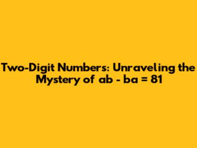 Two-Digit Numbers: Unraveling the Mystery of ab - ba = 81