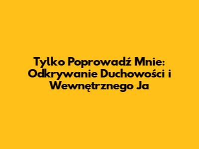 Tylko Poprowadź Mnie: Odkrywanie Duchowości i Wewnętrznego Ja