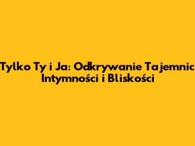 Tylko Ty i Ja: Odkrywanie Tajemnic Intymności i Bliskości