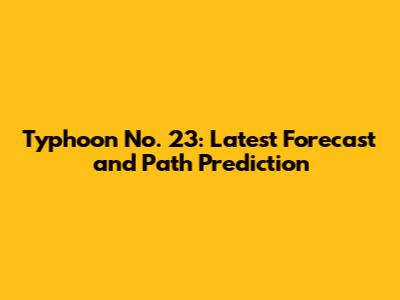 Typhoon No. 23: Latest Forecast and Path Prediction