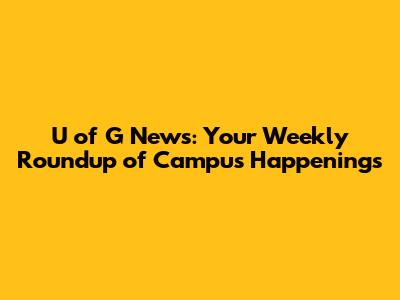 U of G News: Your Weekly Roundup of Campus Happenings