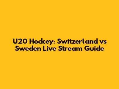 U20 Hockey: Switzerland vs Sweden Live Stream Guide
