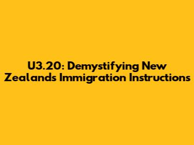 U3.20: Demystifying New Zealand's Immigration Instructions
