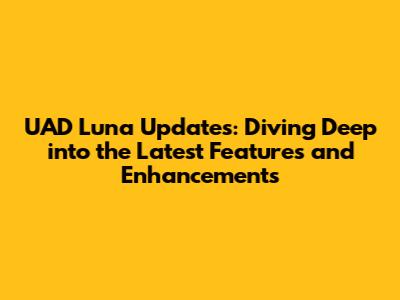 UAD Luna Updates: Diving Deep into the Latest Features and Enhancements