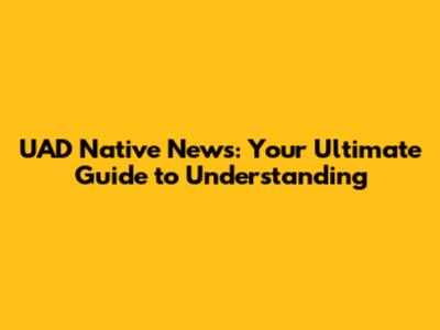 UAD Native News: Your Ultimate Guide to Understanding