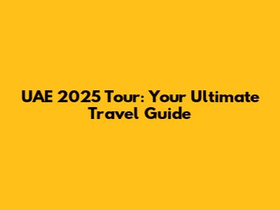 UAE 2025 Tour: Your Ultimate Travel Guide