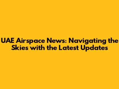 UAE Airspace News: Navigating the Skies with the Latest Updates
