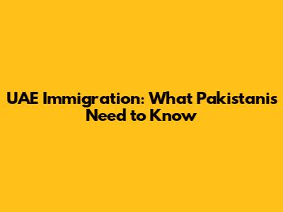 UAE Immigration: What Pakistanis Need to Know