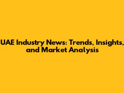 UAE Industry News: Trends, Insights, and Market Analysis