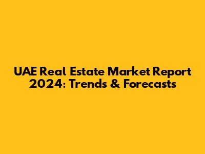 UAE Real Estate Market Report 2024: Trends & Forecasts