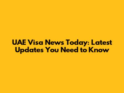 UAE Visa News Today: Latest Updates You Need to Know