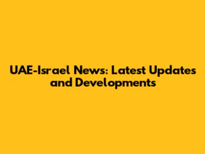 UAE-Israel News: Latest Updates and Developments