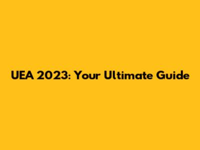 UEA 2023: Your Ultimate Guide