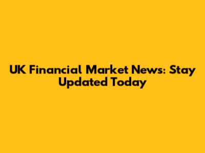 UK Financial Market News: Stay Updated Today