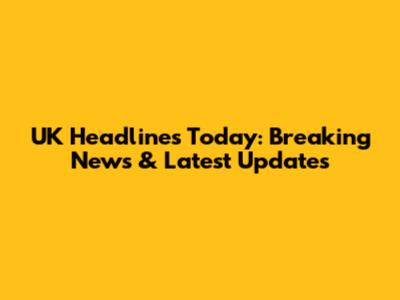 UK Headlines Today: Breaking News & Latest Updates