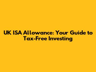 UK ISA Allowance: Your Guide to Tax-Free Investing
