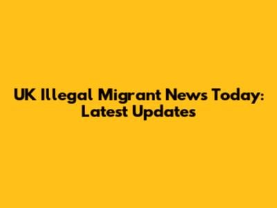 UK Illegal Migrant News Today: Latest Updates