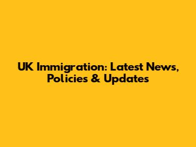 UK Immigration: Latest News, Policies & Updates