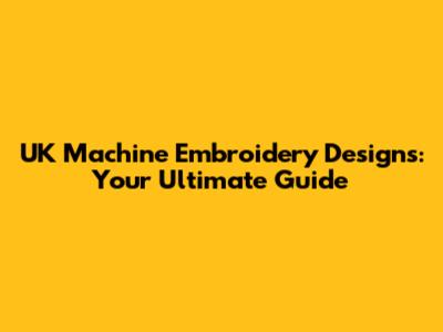 UK Machine Embroidery Designs: Your Ultimate Guide