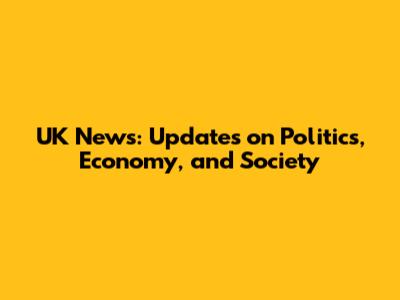 UK News: Updates on Politics, Economy, and Society