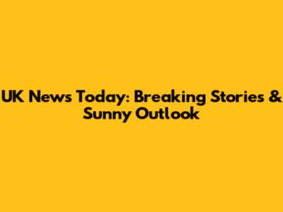 UK News Today: Breaking Stories & Sunny Outlook