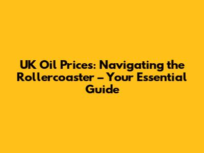 UK Oil Prices: Navigating the Rollercoaster – Your Essential Guide